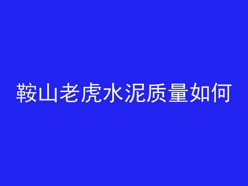 鞍山老虎水泥质量如何