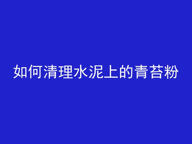 如何清理水泥上的青苔粉