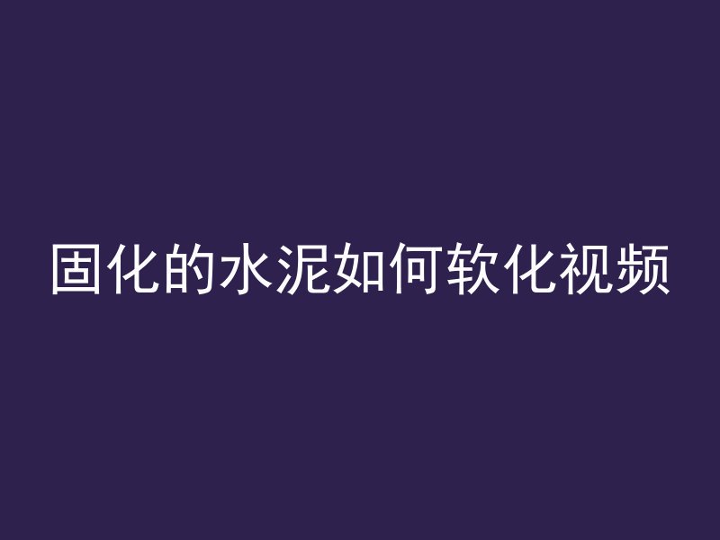 固化的水泥如何软化视频