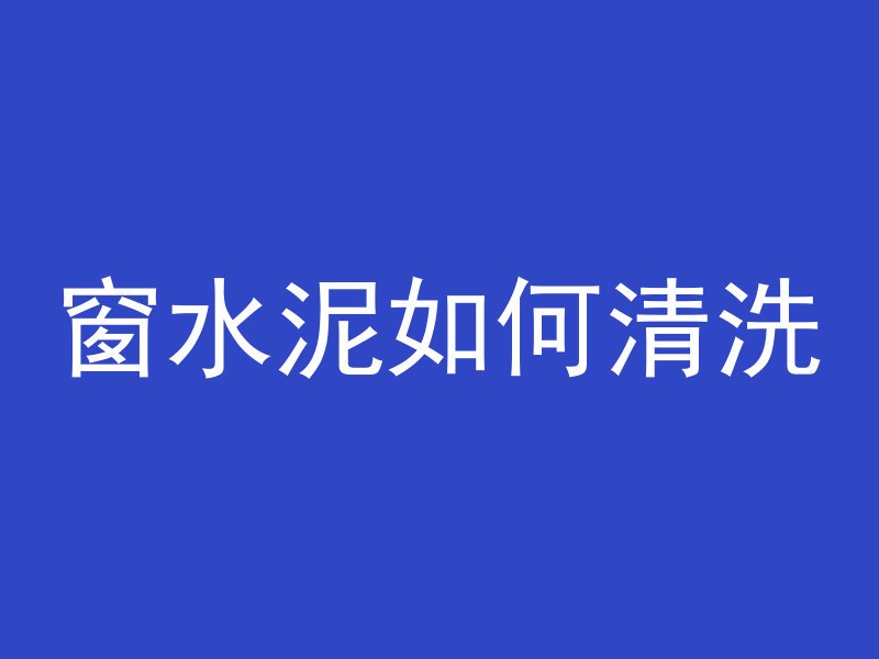 窗水泥如何清洗