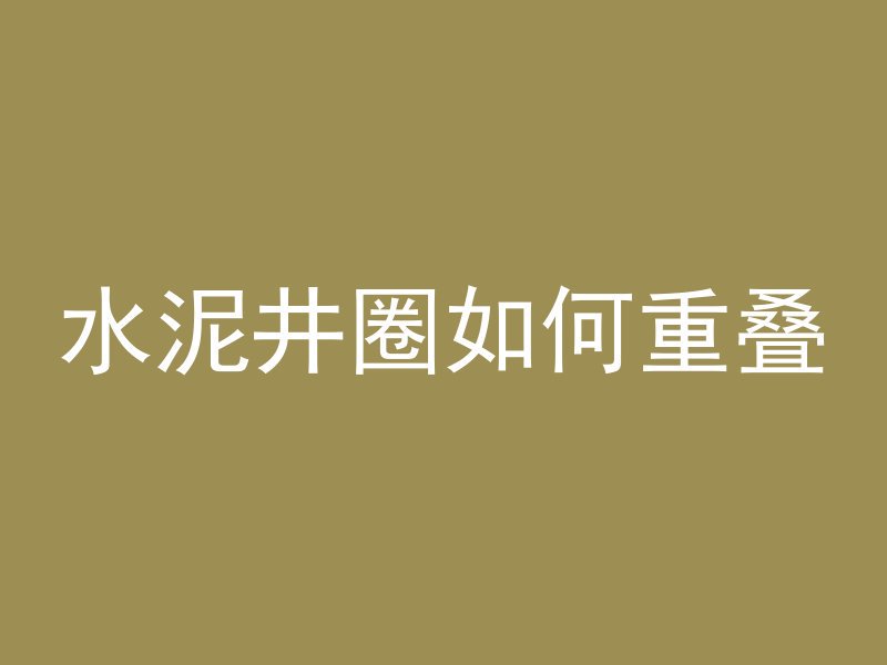 水泥井圈如何重叠