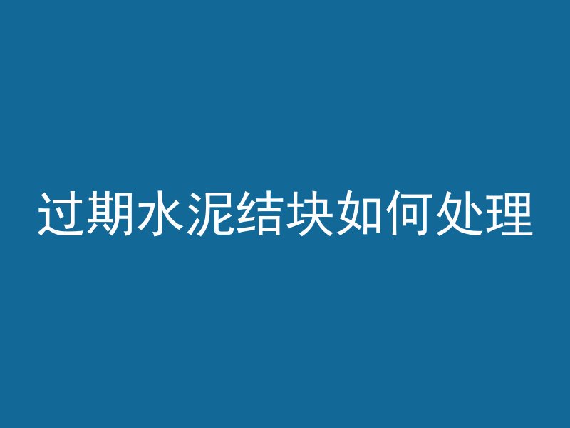 过期水泥结块如何处理