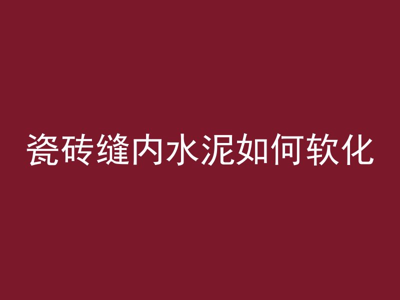 瓷砖缝内水泥如何软化