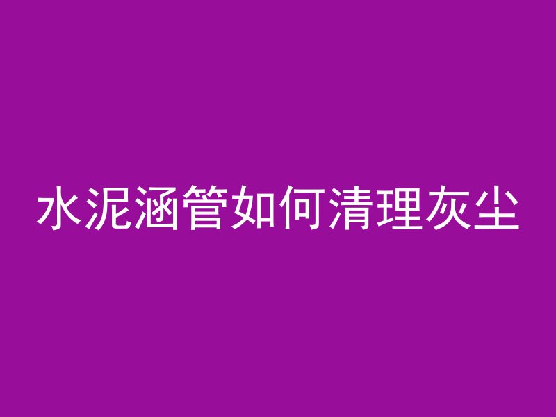 水泥涵管如何清理灰尘