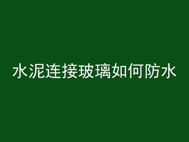 水泥连接玻璃如何防水