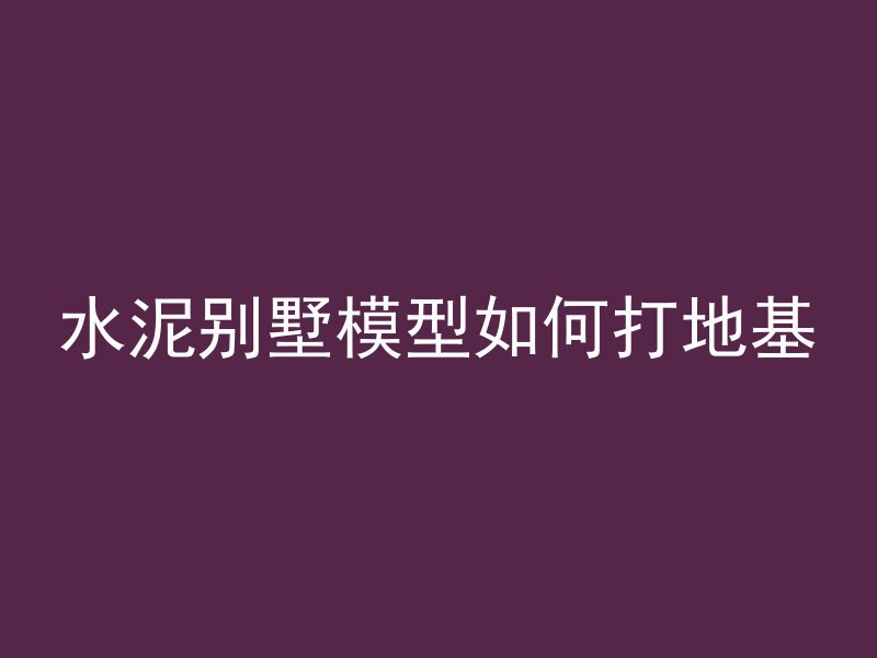 水泥别墅模型如何打地基