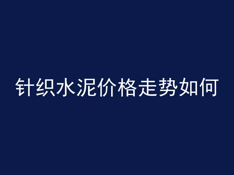 针织水泥价格走势如何