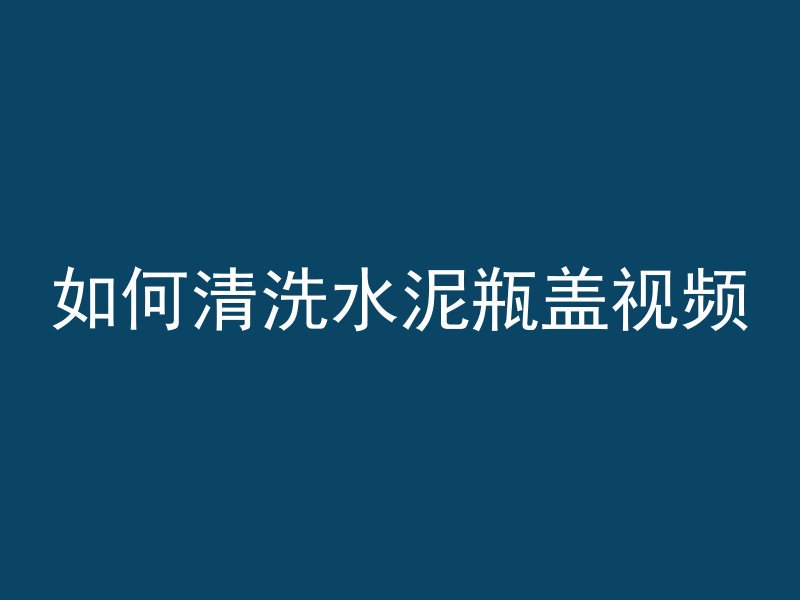 如何清洗水泥瓶盖视频