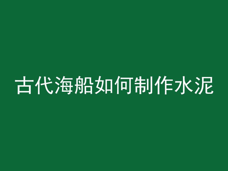 古代海船如何制作水泥