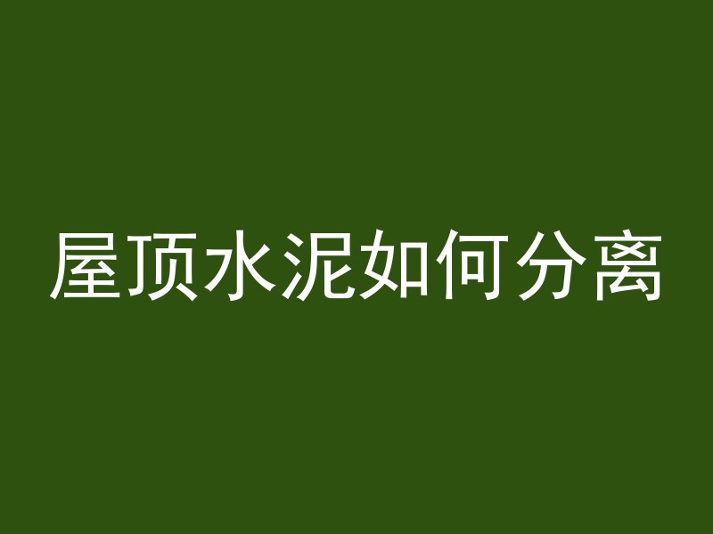 屋顶水泥如何分离