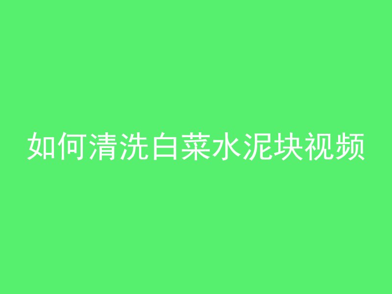 如何清洗白菜水泥块视频