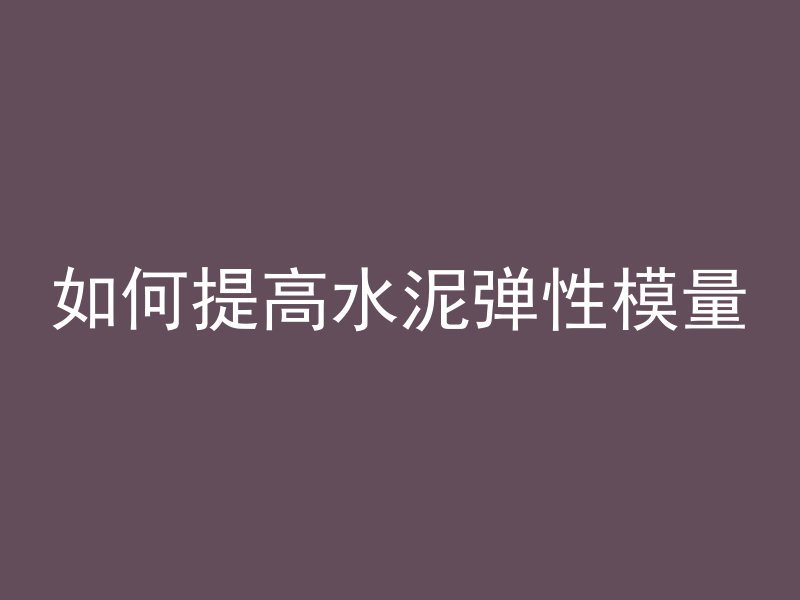 如何提高水泥弹性模量