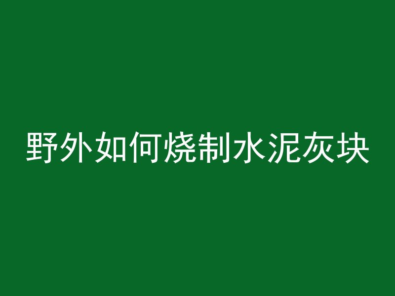 野外如何烧制水泥灰块