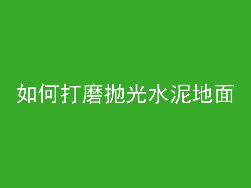 如何打磨抛光水泥地面