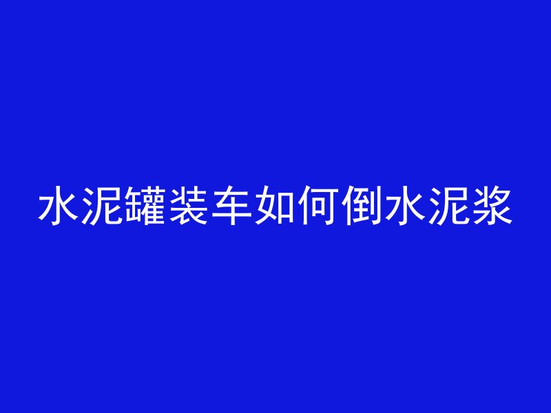 水泥罐装车如何倒水泥浆