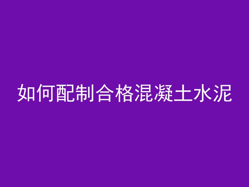 如何配制合格混凝土水泥