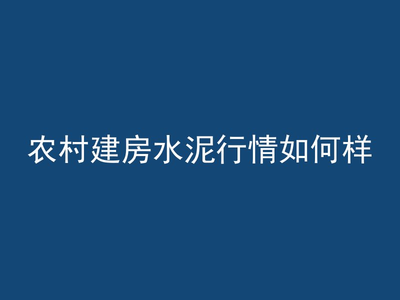 农村建房水泥行情如何样