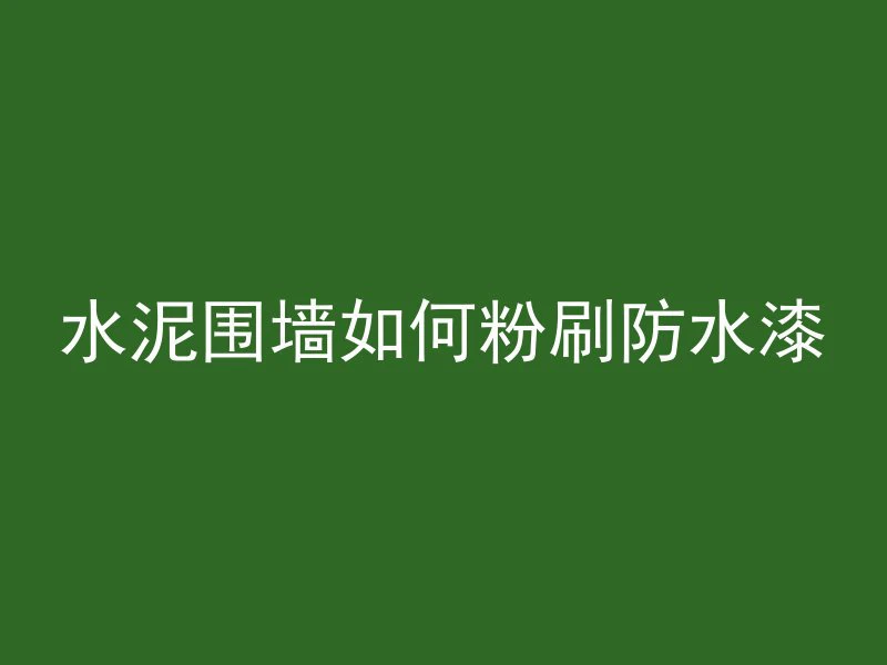 水泥围墙如何粉刷防水漆