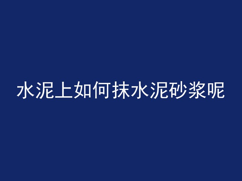 水泥上如何抹水泥砂浆呢