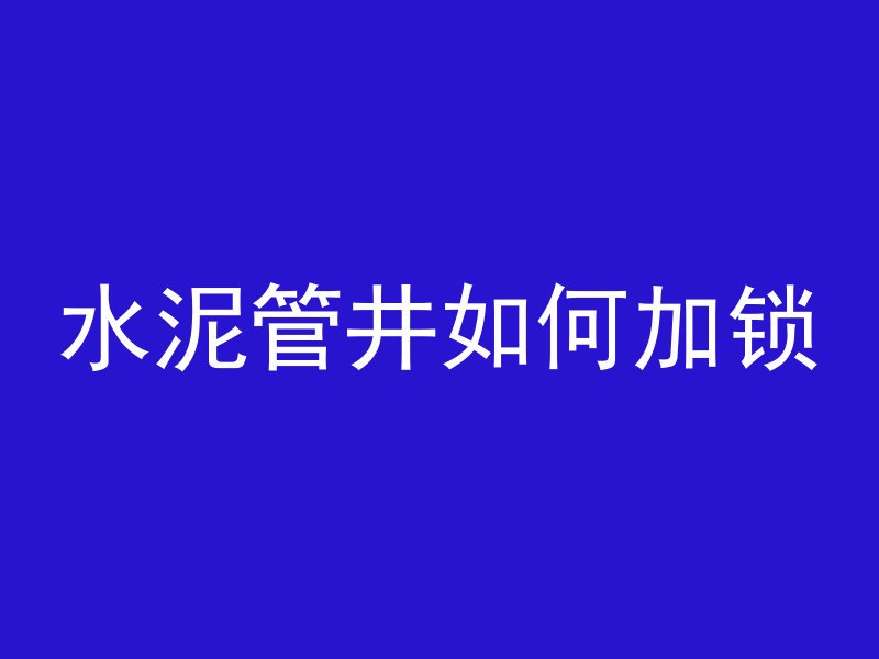 水泥管井如何加锁