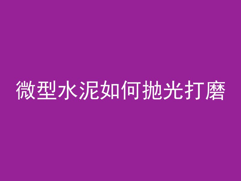 微型水泥如何抛光打磨