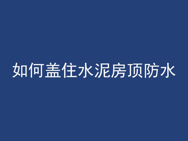 如何盖住水泥房顶防水