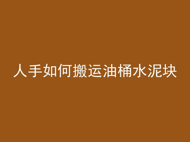 人手如何搬运油桶水泥块