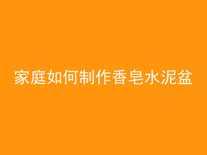 家庭如何制作香皂水泥盆