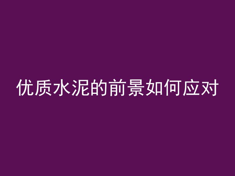 优质水泥的前景如何应对