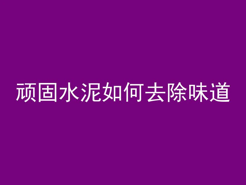 顽固水泥如何去除味道