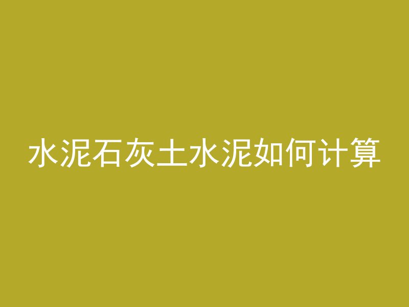 水泥石灰土水泥如何计算