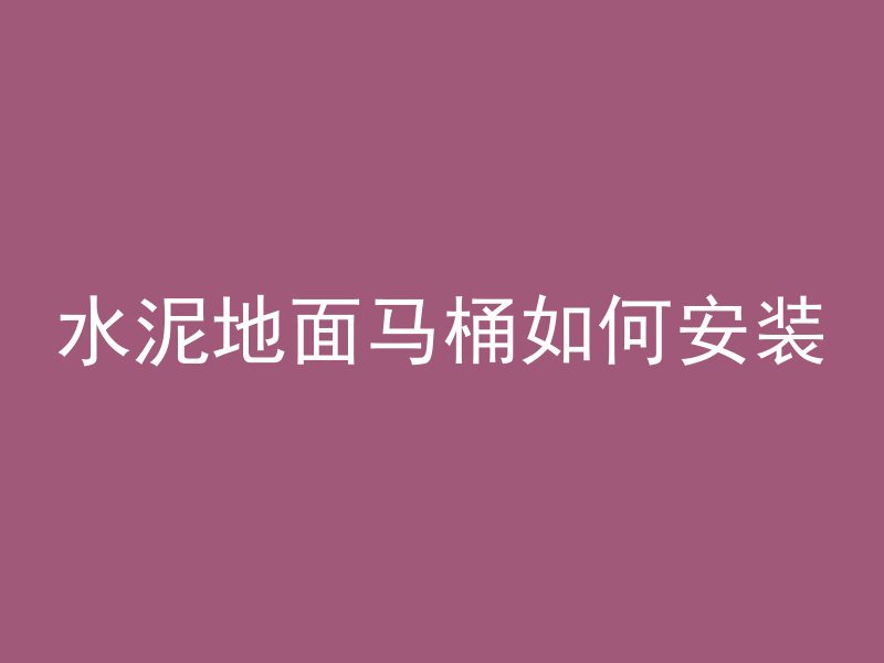 水泥地面马桶如何安装