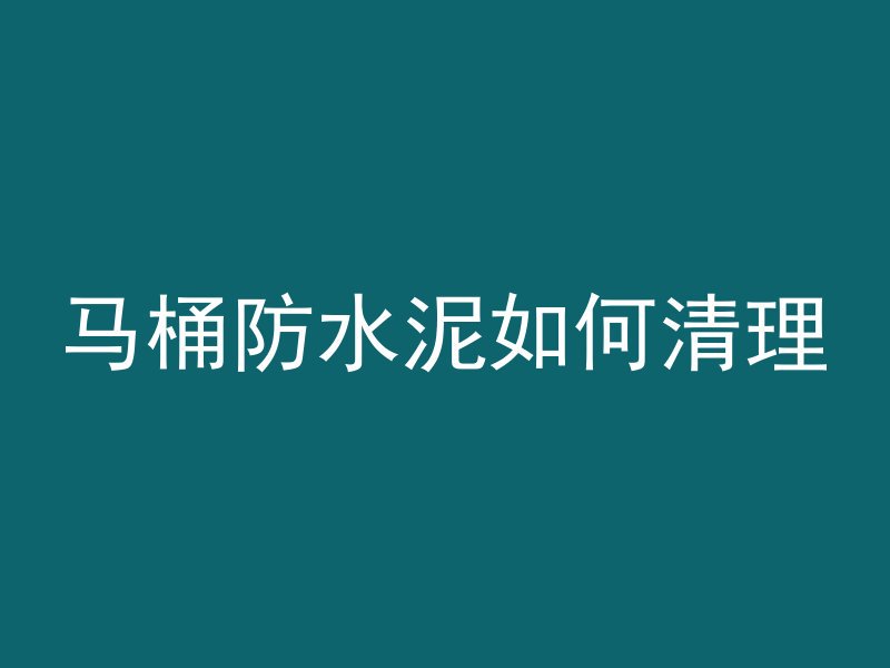 马桶防水泥如何清理