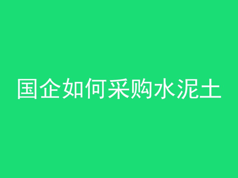 国企如何采购水泥土