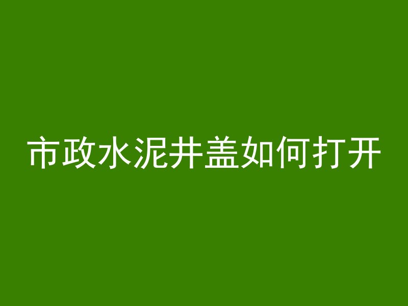 市政水泥井盖如何打开