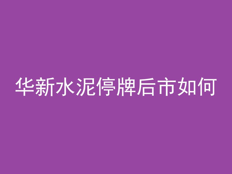 华新水泥停牌后市如何