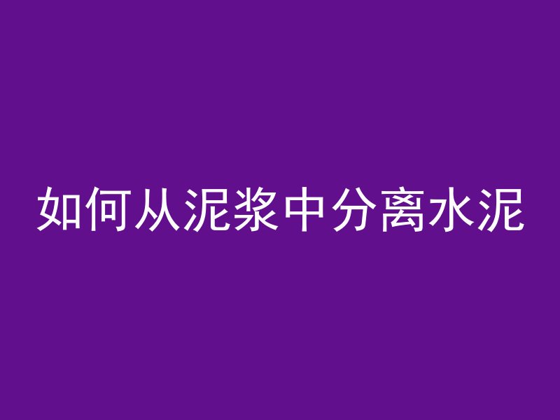 如何从泥浆中分离水泥