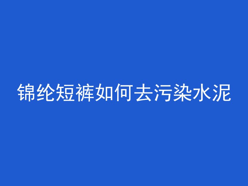 锦纶短裤如何去污染水泥