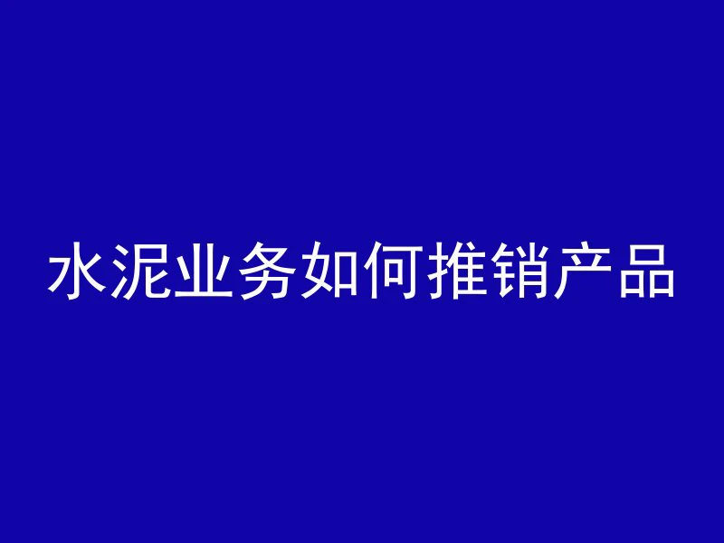 水泥业务如何推销产品