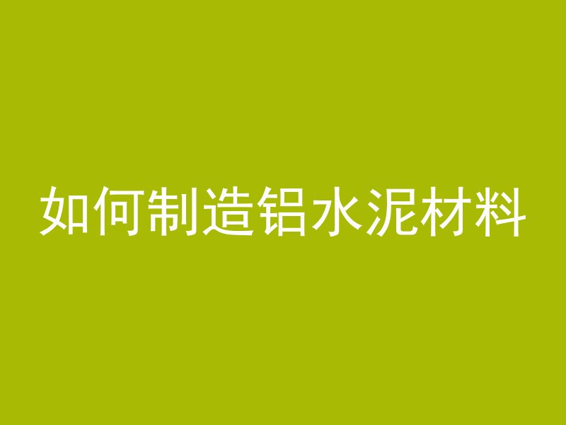 如何制造铝水泥材料