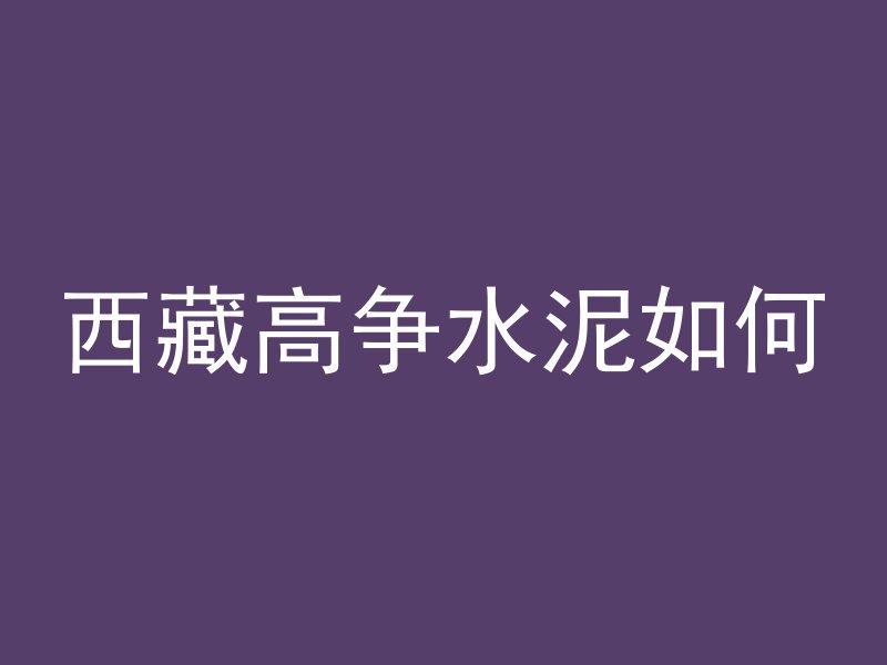 西藏高争水泥如何