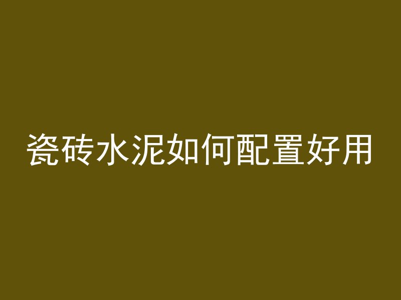 瓷砖水泥如何配置好用