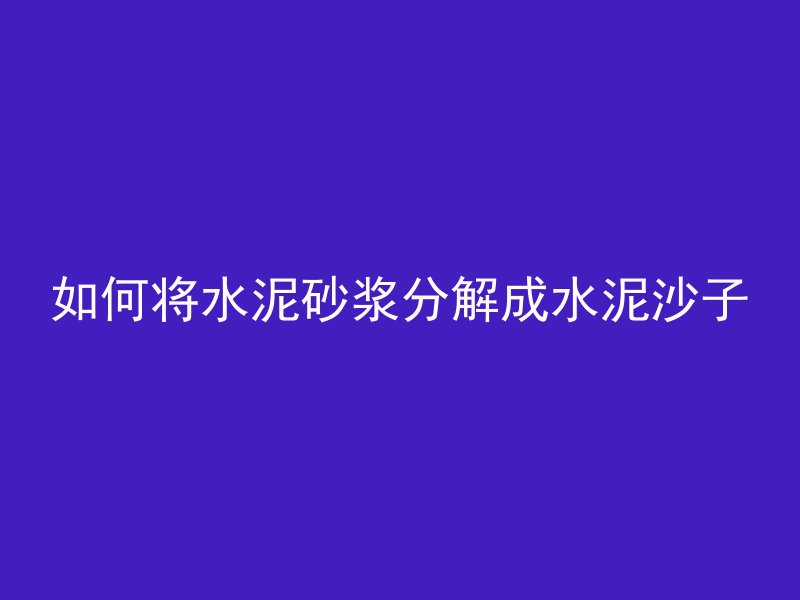 如何将水泥砂浆分解成水泥沙子