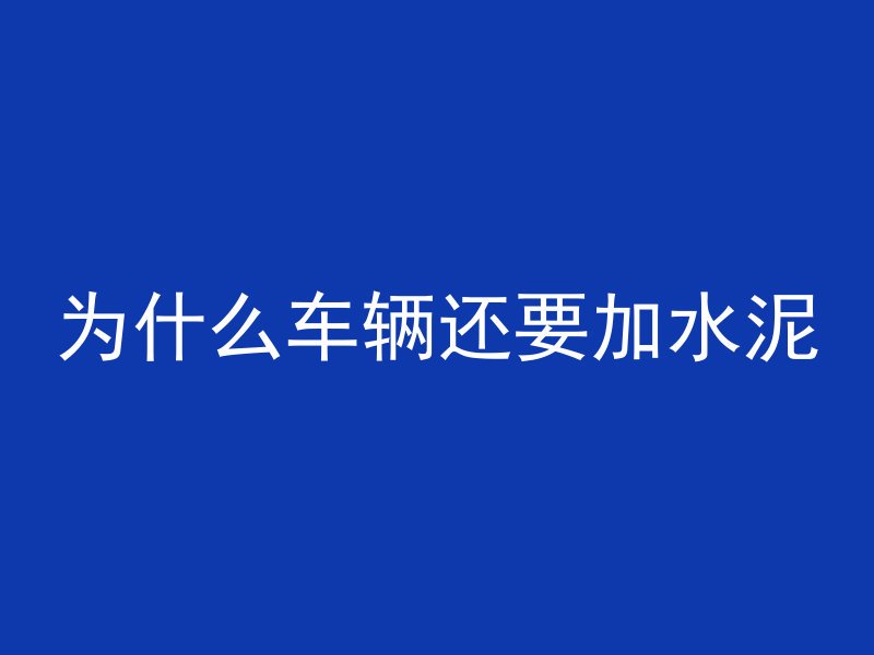 为什么车辆还要加水泥