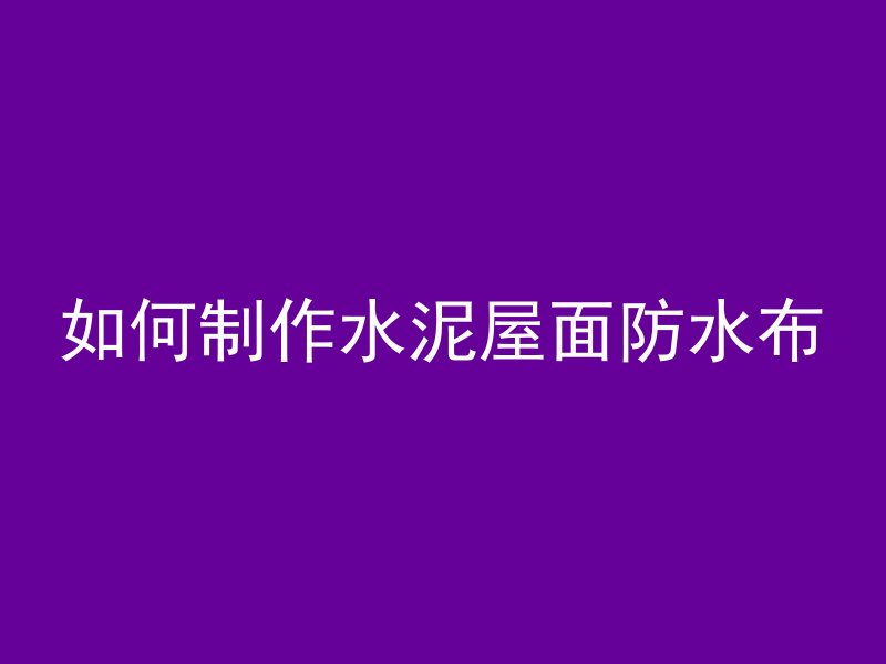 如何制作水泥屋面防水布