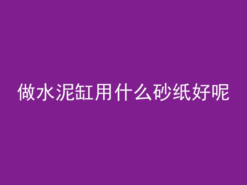 做水泥缸用什么砂纸好呢