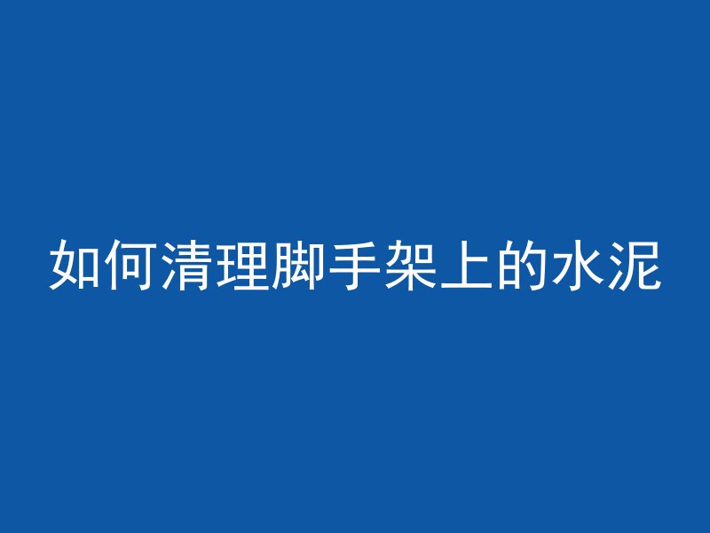 如何清理脚手架上的水泥