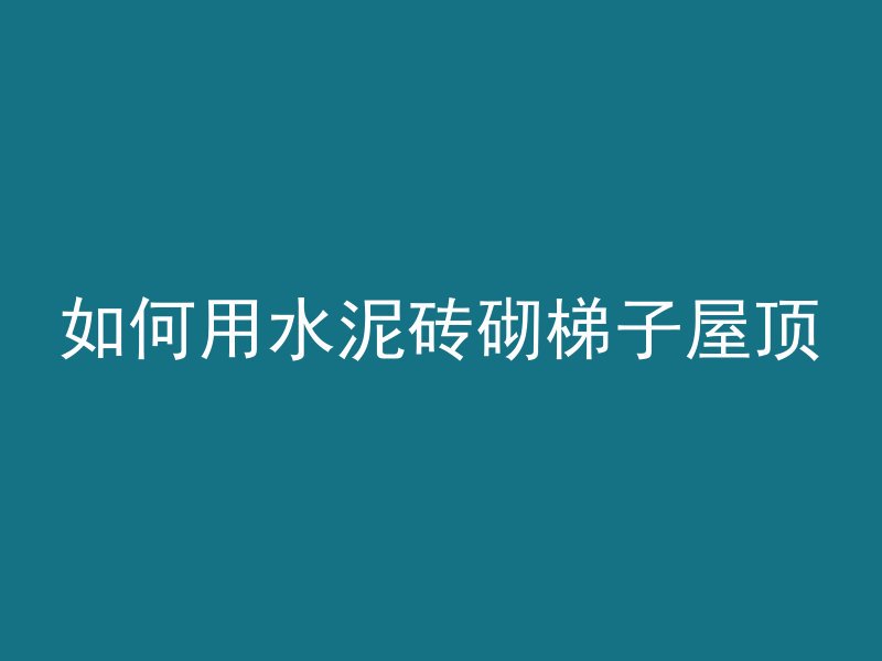 如何用水泥砖砌梯子屋顶