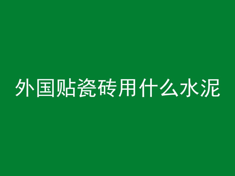 外国贴瓷砖用什么水泥