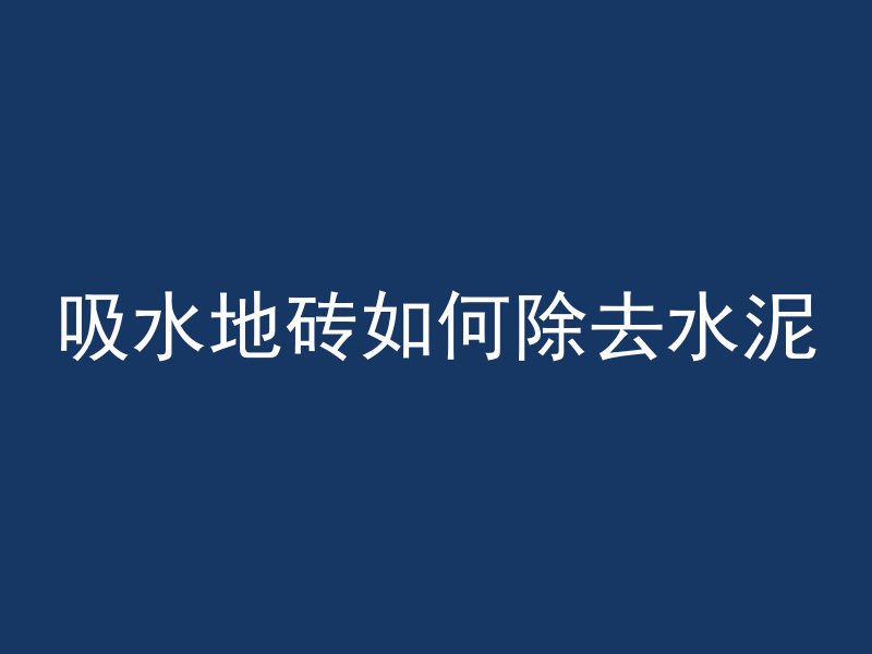 吸水地砖如何除去水泥